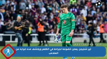 تير شتيجن يعلن خضوعه لجراحة في الظهر ويكشف مدة غيابه عن الملاعب